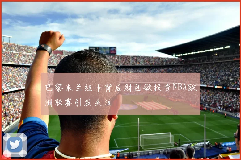 巴黎米兰纽卡背后财团欲投资NBA欧洲联赛引发关注
