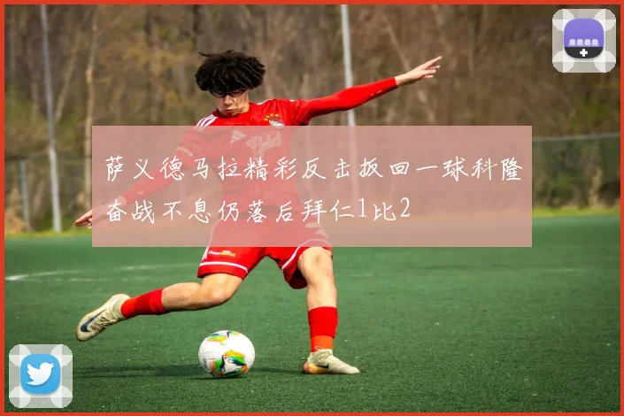 萨义德马拉精彩反击扳回一球科隆奋战不息仍落后拜仁1比2