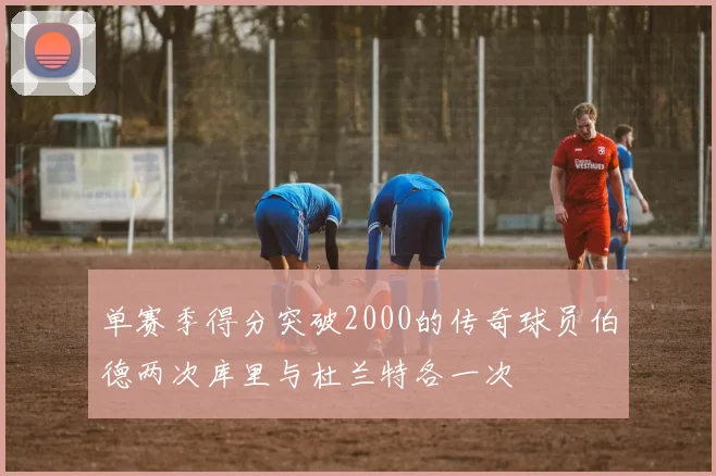 单赛季得分突破2000的传奇球员伯德两次库里与杜兰特各一次