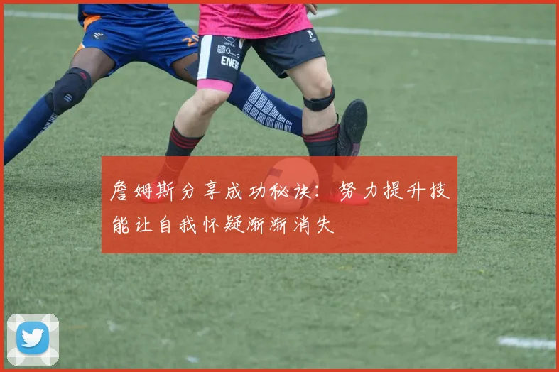 詹姆斯分享成功秘诀：努力提升技能让自我怀疑渐渐消失