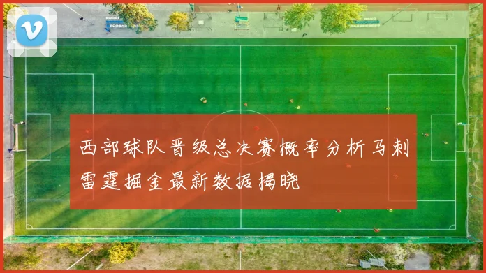 西部球队晋级总决赛概率分析马刺雷霆掘金最新数据揭晓