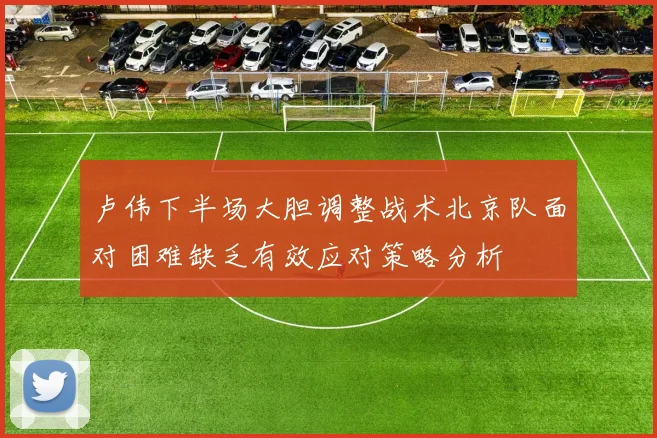 卢伟下半场大胆调整战术北京队面对困难缺乏有效应对策略分析