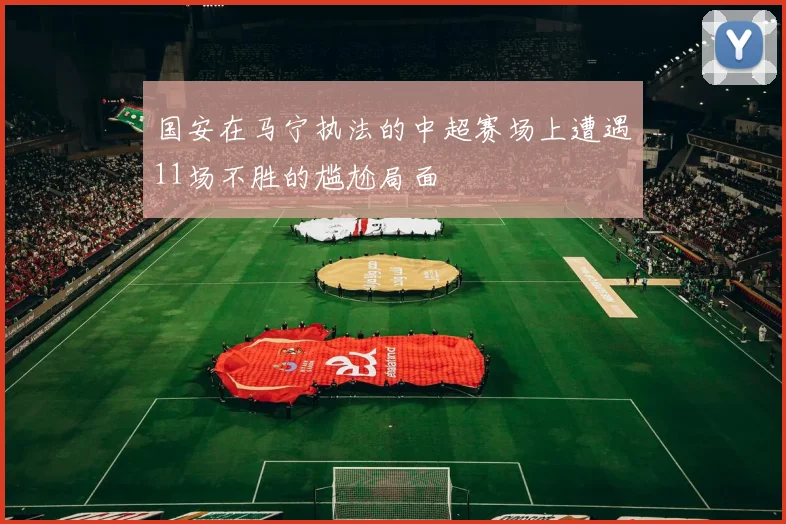 国安在马宁执法的中超赛场上遭遇11场不胜的尴尬局面
