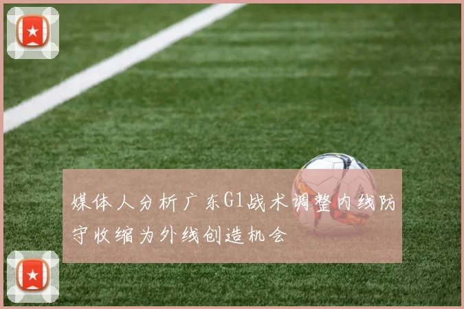 媒体人分析广东G1战术调整内线防守收缩为外线创造机会
