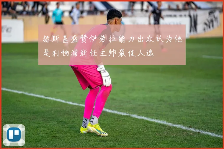 赫斯基盛赞伊劳拉能力出众认为他是利物浦新任主帅最佳人选