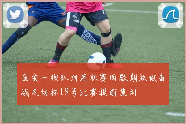 国安一线队利用联赛间歇期放假备战足协杯19号比赛提前集训