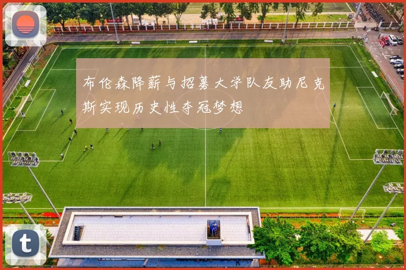布伦森降薪与招募大学队友助尼克斯实现历史性夺冠梦想