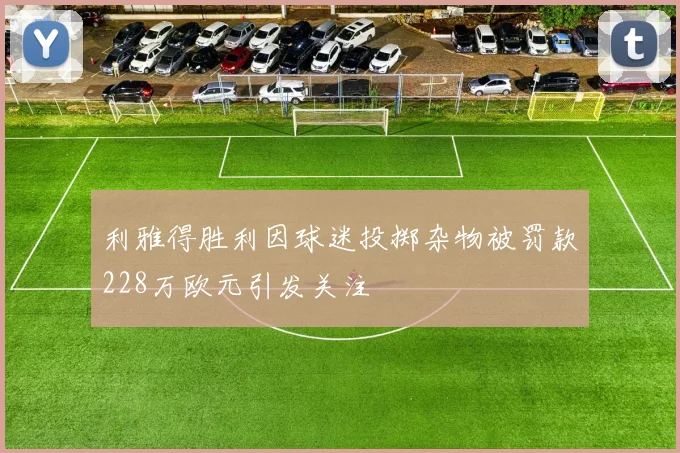 利雅得胜利因球迷投掷杂物被罚款228万欧元引发关注