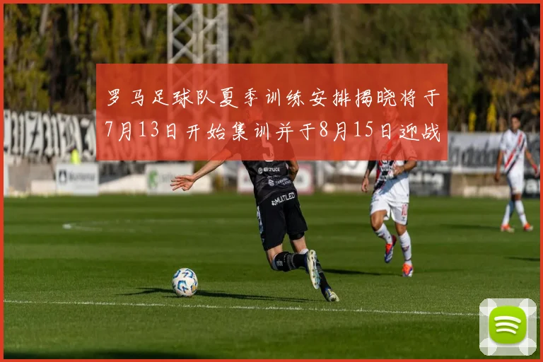 罗马足球队夏季训练安排揭晓将于7月13日开始集训并于8月15日迎战多特