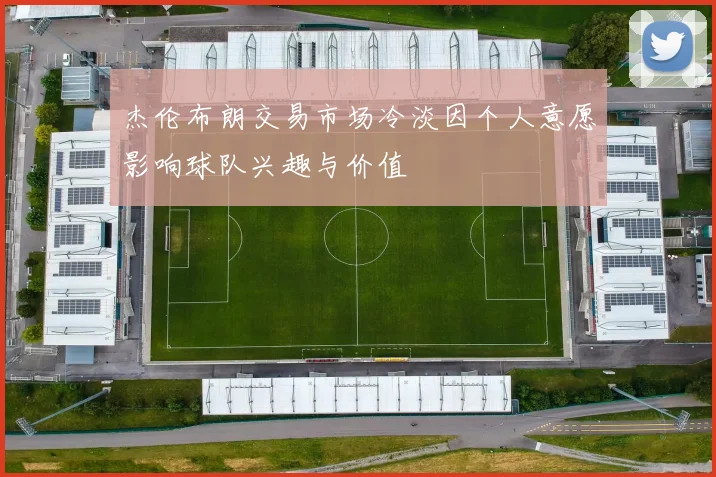 杰伦布朗交易市场冷淡因个人意愿影响球队兴趣与价值