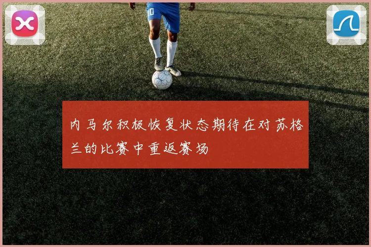 内马尔积极恢复状态期待在对苏格兰的比赛中重返赛场