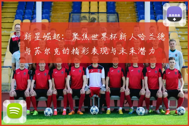 新星崛起：聚焦世界杯新人哈兰德与苏尔克的精彩表现与未来潜力
