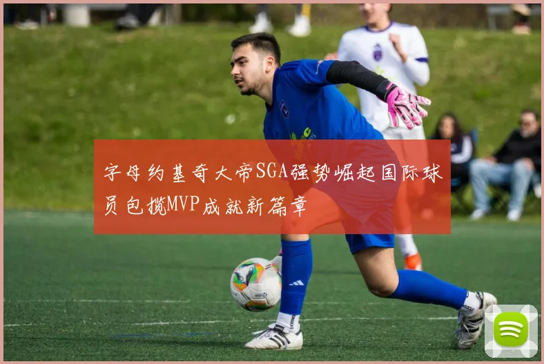 字母约基奇大帝SGA强势崛起国际球员包揽MVP成就新篇章