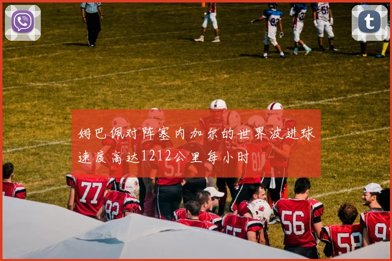 姆巴佩对阵塞内加尔的世界波进球速度高达1212公里每小时