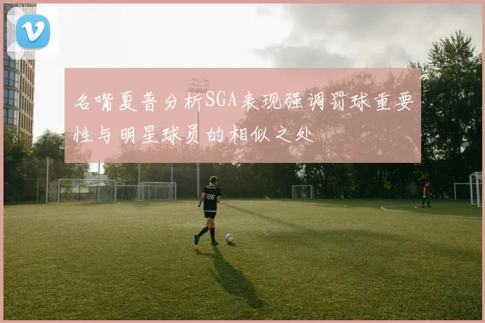 名嘴夏普分析SGA表现强调罚球重要性与明星球员的相似之处