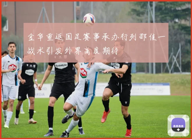 金华重返国足赛事承办行列邵佳一战术引发外界高度期待