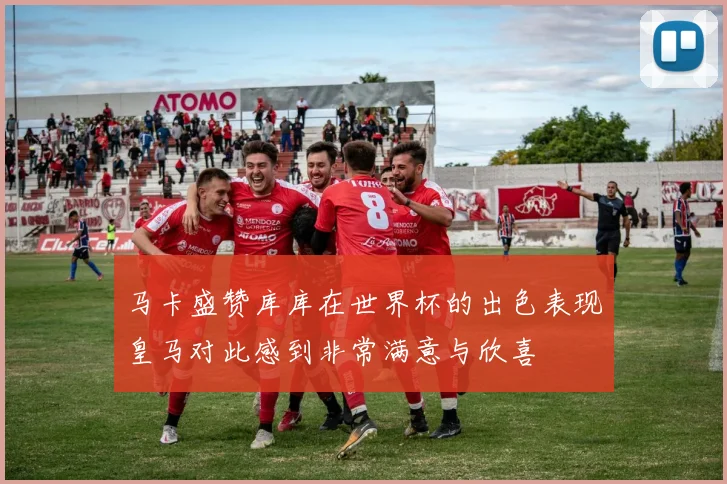 马卡盛赞库库在世界杯的出色表现皇马对此感到非常满意与欣喜