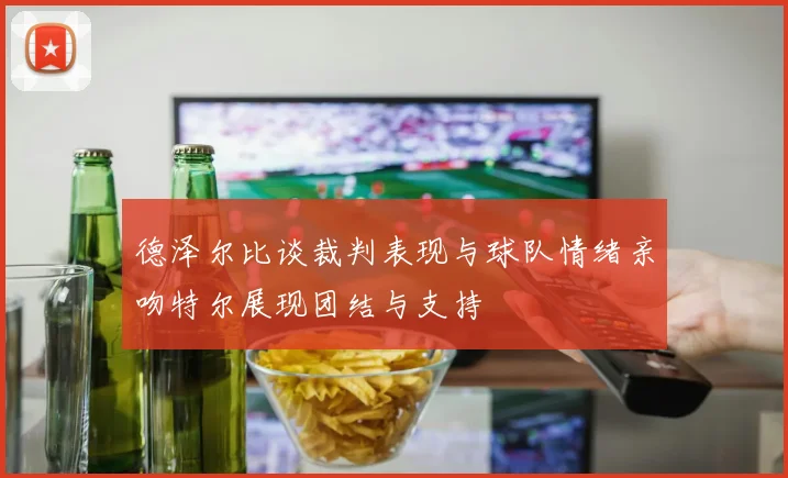 德泽尔比谈裁判表现与球队情绪亲吻特尔展现团结与支持