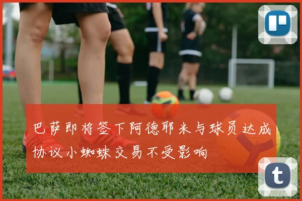 巴萨即将签下阿德耶米与球员达成协议小蜘蛛交易不受影响