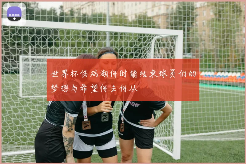 世界杯伤病潮何时能结束球员们的梦想与希望何去何从