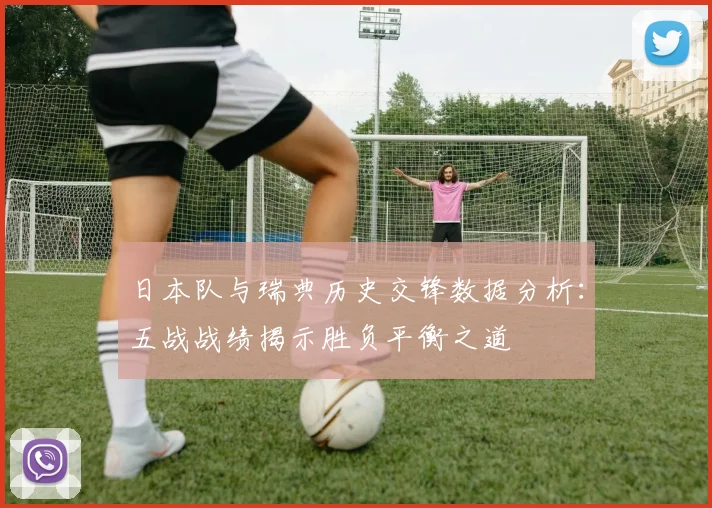 日本队与瑞典历史交锋数据分析：五战战绩揭示胜负平衡之道