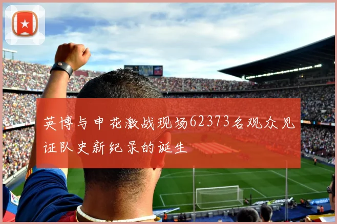 英博与申花激战现场62373名观众见证队史新纪录的诞生