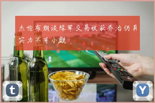 杰伦布朗谈绿军交易收获乔治仍具实力不可小觑