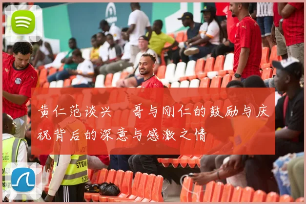 黄仁范谈兴慜哥与刚仁的鼓励与庆祝背后的深意与感激之情