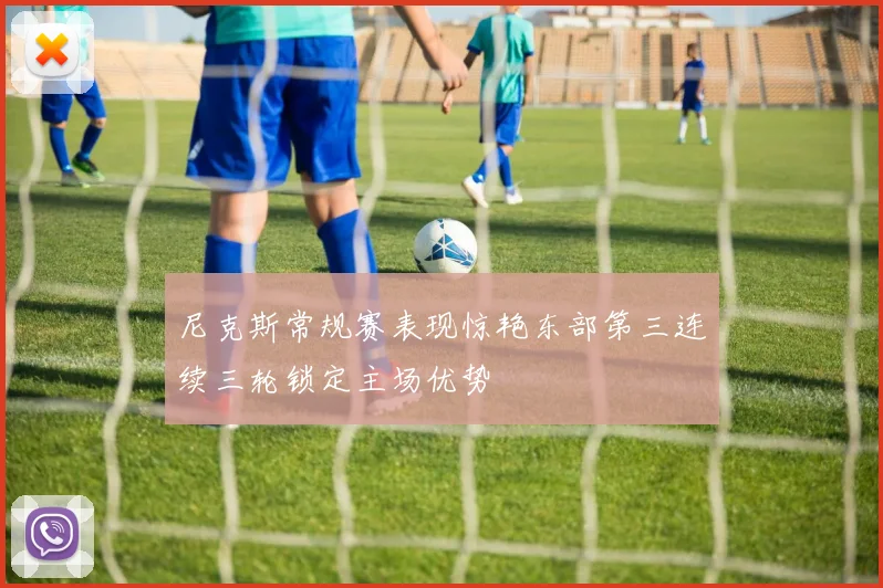 尼克斯常规赛表现惊艳东部第三连续三轮锁定主场优势