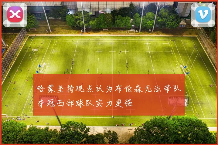 哈蒙坚持观点认为布伦森无法带队夺冠西部球队实力更强