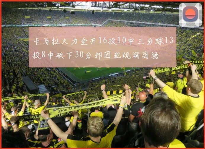 卡马拉火力全开16投10中三分球13投8中砍下30分却因犯规满离场