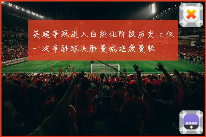 英超争冠进入白热化阶段历史上仅一次净胜球决胜曼城逆袭曼联