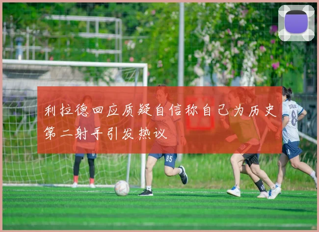 利拉德回应质疑自信称自己为历史第二射手引发热议