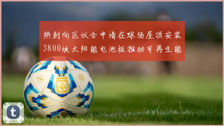 热刺向区议会申请在球场屋顶安装3800块太阳能电池板推动可再生能源发展