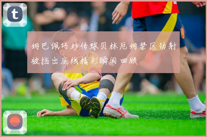 姆巴佩巧妙传球贝林厄姆禁区劲射被挡出底线精彩瞬间回顾
