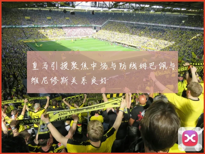 皇马引援聚焦中场与防线姆巴佩与维尼修斯关系良好